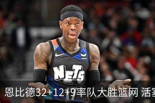 恩比德32+12+9率队大胜篮网 活塞负猛龙11连败